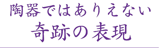 陶器ではありえない奇跡の表現