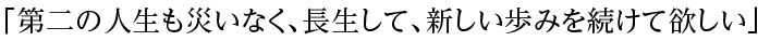 「第二の人生も災いなく、長生して、新しい歩みを続けて欲しい」