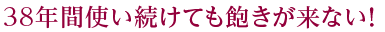 38年間使い続けても飽きが来ない！